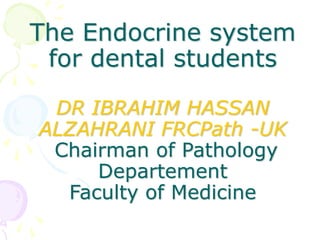 The Endocrine system
for dental students
DR IBRAHIM HASSAN
ALZAHRANI FRCPath -UK
Chairman of Pathology
Departement
Faculty of Medicine
 
