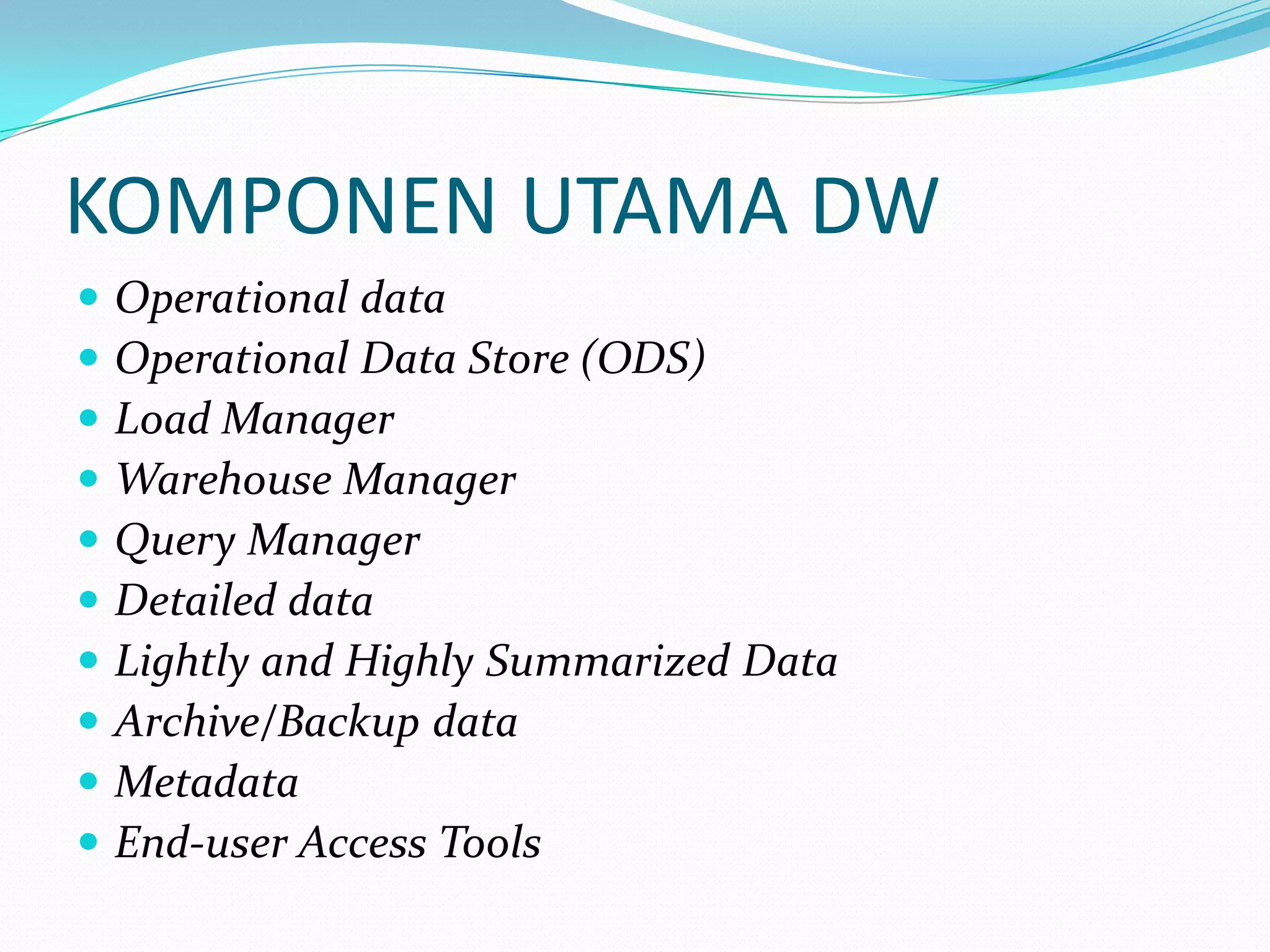 KOMPONEN UTAMA DW
 Operational data
 Operational Data Store (ODS)
 Load Manager
 Warehouse Manager
 Query Manager
 Detailed data
 Lightly and Highly Summarized Data
 Archive/Backup data
 Metadata
 End-user Access Tools
 
