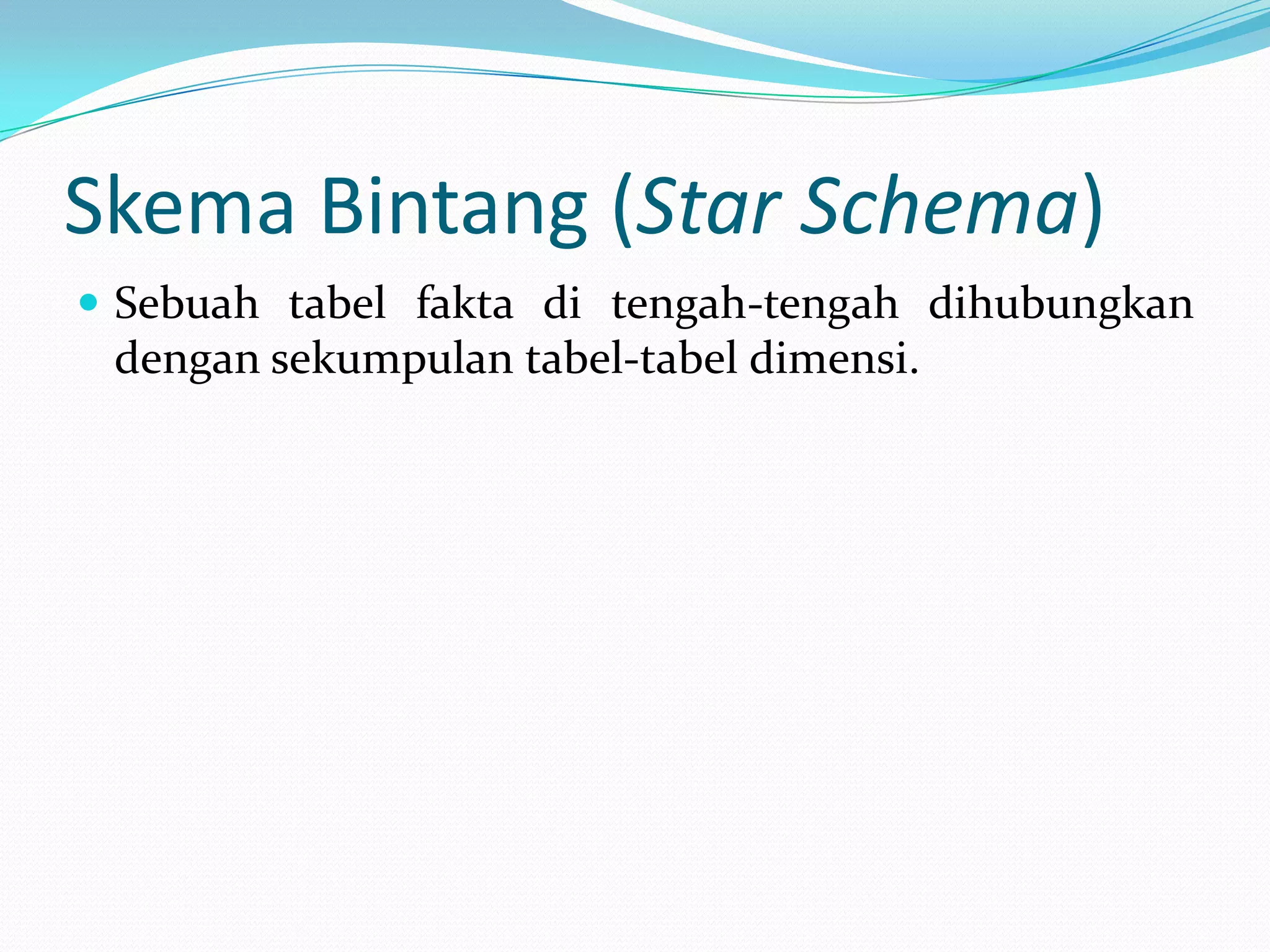 Skema Bintang (Star Schema)
 Sebuah tabel fakta di tengah-tengah dihubungkan
dengan sekumpulan tabel-tabel dimensi.
 