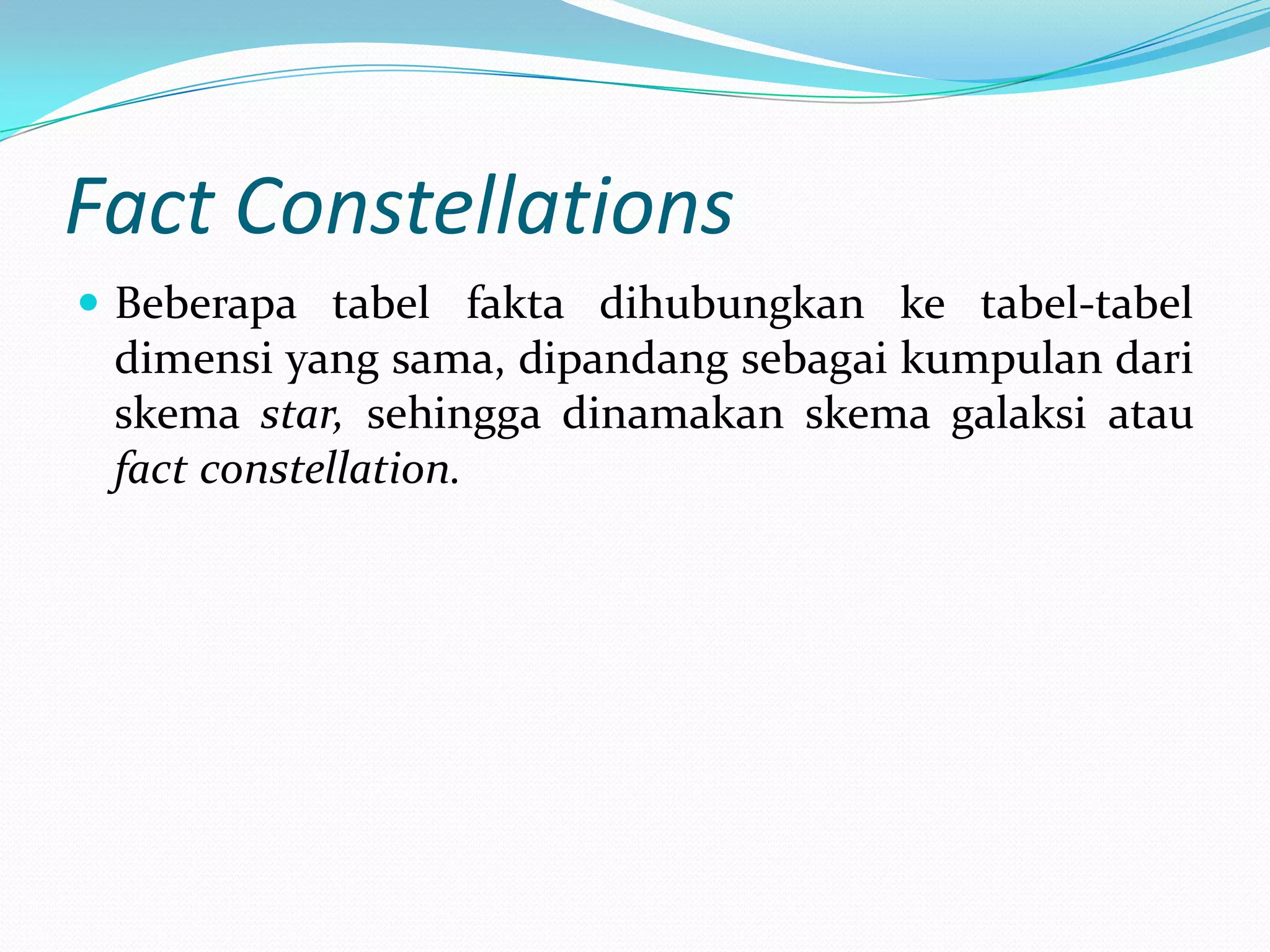 Fact Constellations
 Beberapa tabel fakta dihubungkan ke tabel-tabel
dimensi yang sama, dipandang sebagai kumpulan dari
skema star, sehingga dinamakan skema galaksi atau
fact constellation.
 