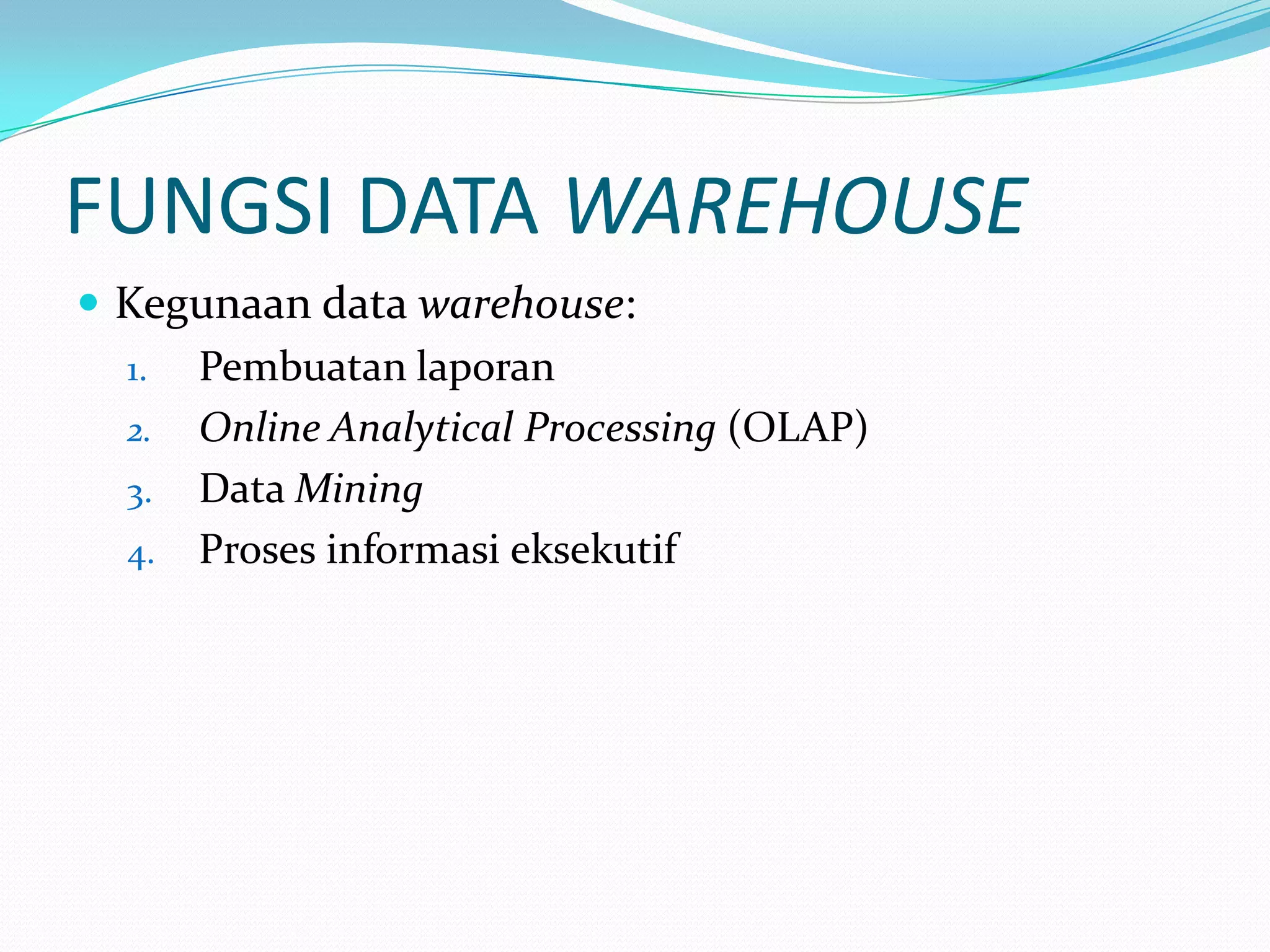FUNGSI DATA WAREHOUSE
 Kegunaan data warehouse:
1. Pembuatan laporan
2. Online Analytical Processing (OLAP)
3. Data Mining
4. Proses informasi eksekutif
 