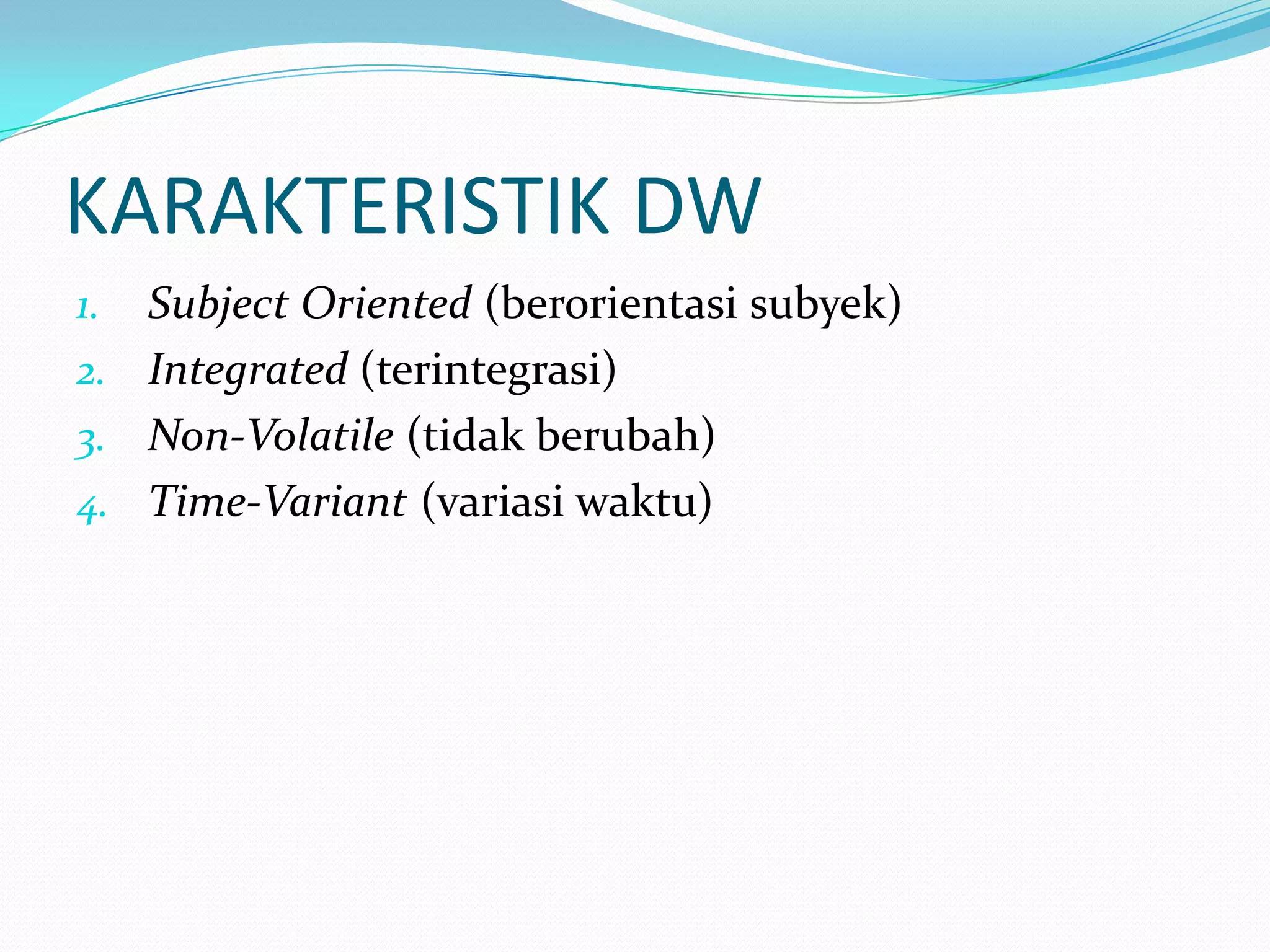 KARAKTERISTIK DW
1. Subject Oriented (berorientasi subyek)
2. Integrated (terintegrasi)
3. Non-Volatile (tidak berubah)
4. Time-Variant (variasi waktu)
 