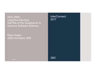 InterConnect
2017
HDZ-2965 :
Cognitive DevOps:
Get Rid of the Guesswork to
Improve Software Delivery
Rami Katan
ADDI Architect, IBM
1 3/23/17
 