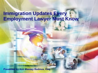 Immigration Updates Every Employment Lawyer Must Know Presented by Ann Massey Badmus, Esq. 