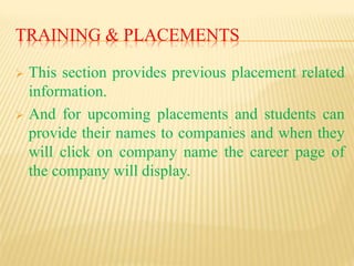 TRAINING & PLACEMENTS
 This section provides previous placement related
information.
 And for upcoming placements and students can
provide their names to companies and when they
will click on company name the career page of
the company will display.
 