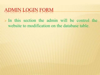 ADMIN LOGIN FORM
 In this section the admin will be control the
website to modification on the database table.
 