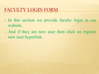 FACULTY LOGIN FORM
 In this section we provide faculty login in our
website.
 And if they are new user then click on register
new user hyperlink.
 