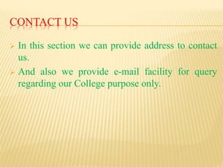 CONTACT US
 In this section we can provide address to contact
us.
 And also we provide e-mail facility for query
regarding our College purpose only.
 