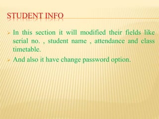 STUDENT INFO
 In this section it will modified their fields like
serial no. , student name , attendance and class
timetable.
 And also it have change password option.
 