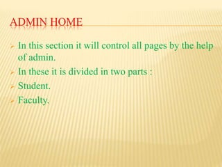 ADMIN HOME
 In this section it will control all pages by the help
of admin.
 In these it is divided in two parts :
 Student.
 Faculty.
 
