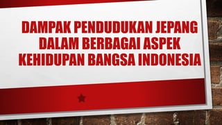 DAMPAK PENDUDUKAN JEPANG
DALAM BERBAGAI ASPEK
KEHIDUPAN BANGSA INDONESIA
 