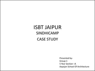 ISBT JAIPUR
SINDHICAMP
CASE STUDY
Presented by-
Group-1
5 Year Section –A
Aayojan School Of Architecture
 