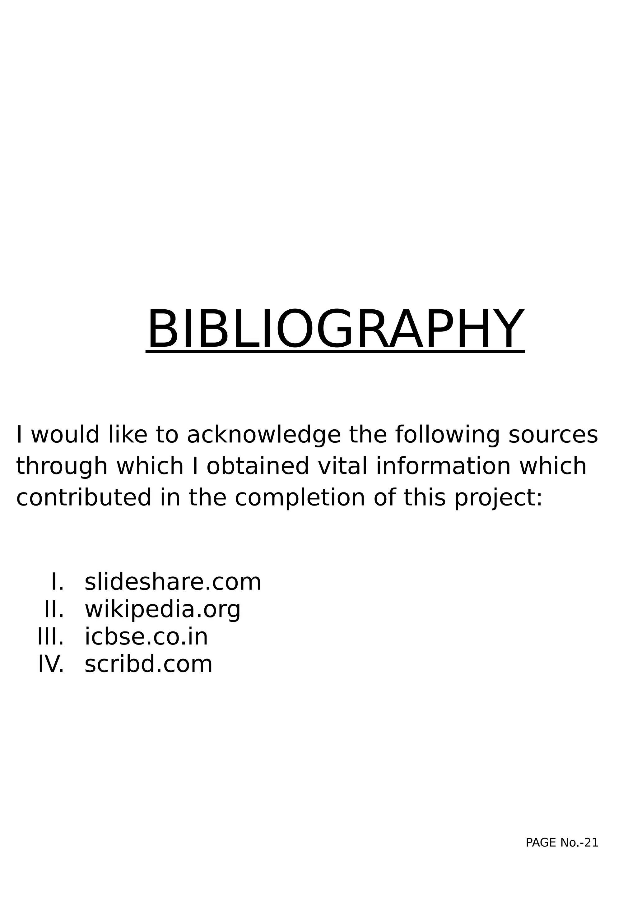 BIBLIOGRAPHY
I would like to acknowledge the following sources
through which I obtained vital information which
contributed in the completion of this project:
I. slideshare.com
II. wikipedia.org
III. icbse.co.in
IV. scribd.com
PAGE No.-21
 
