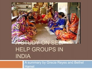 A STUDY ON SELF-
HELP GROUPS IN
INDIA
A summary by Grecia Reyes and Bethel
Hamel
 