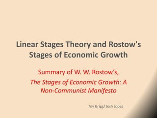 Linear Stages Theory and Rostow's
Stages of Economic Growth
Summary of W. W. Rostow’s,
The Stages of Economic Growth: A
Non-Communist Manifesto
Viv Grigg/ Josh Lopez
 