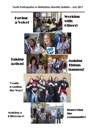 Youth Participation in Midlothian Monthly Bulletin – July 2011
Taking
Action!
Having
a Voice!
Youth
Leading
the Way!
Making a
Difference!
Making
Things
happen!
Working
with
Others!
Improving
the
community!
 