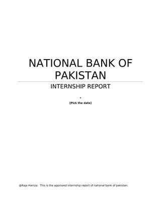 NATIONAL BANK OF
PAKISTAN
INTERNSHIP REPORT
*
[Pick the date]
@Raja Hamza: This is the approved internship report of national bank of pakistan.
 