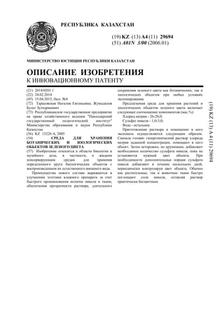 РЕСПУБЛИКА КАЗАХСТАН
(19) KZ (13) A4 (11) 29694
(51) A01N 3/00 (2006.01)
МИНИСТЕРСТВО ЮСТИЦИИ РЕСПУБЛИКИ КАЗАХСТАН
ОПИСАНИЕ ИЗОБРЕТЕНИЯ
К ИННОВАЦИОННОМУ ПАТЕНТУ
(21) 2014/0201.1
(22) 24.02.2014
(45) 15.04.2015, бюл. №4
(72) Тарасовская Наталия Евгеньевна; Жумадилов
Булат Зулхарнаевич
(73) Республиканское государственное предприятие
на праве хозяйственного ведения "Павлодарский
государственный педагогический институт"
Министерства образования и науки Республики
Казахстан
(56) KZ 15226 А, 2005
(54) СРЕДА ДЛЯ ХРАНЕНИЯ
БОТАНИЧЕСКИХ И ЗООЛОГИЧЕСКИХ
ОБЬЕКТОВ ЗЕЛЕНОГО ЦВЕТА
(57) Изобретение относится к области биологии и
музейного дела, в частности, к жидким
консервирующим средам для хранения
определенного круга биологических объектов с
воспроизведением их естественного внешнего вида.
Преимущества нового состава выражаются в
улучшении эстетики влажного препарата за счет
быстрого проникновения катиона никеля в ткани,
обеспечения прозрачности раствора, длительного
сохранения зеленого цвета как ботанических, так и
зоологических объектов при любых условиях
экспонирования.
Предлагаемая среда для хранения растений и
зоологических объектов зеленого цвета включает
следующее соотношение компонентов (мас.%):
Хлорид натрия - 26-28,0;
Сульфат никеля - 1,0-3,0;
Вода - остальное.
Приготовление раствора и помещение в него
экспоната осуществляется следующим образом.
Сначала готовят гипертонический раствор хлорида
натрия заданной концентрации, помещают в него
объект. Затем осторожно, по крупинкам, добавляют
необходимое количество сульфата никеля, пока не
установится нужный цвет объекта. При
необходимости дополнительные порции сульфата
никеля добавляют в течение нескольких дней,
периодически контролируя цвет объекта. Обычно
как растительные, так и животные ткани быстро
поглощают соли никеля, оставляя раствор
практически бесцветным.
(19)KZ(13)A4(11)29694
 