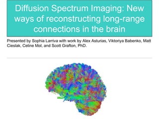 Diffusion Spectrum Imaging: New
ways of reconstructing long-range
connections in the brain
Presented by Sophia Larriva with work by Alex Asturias, Viktoriya Babenko, Matt
Cieslak, Celine Mol, and Scott Grafton, PhD.
 