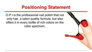 Positioning Statement
O.P.I is the professional nail polish that not
only has a salon quality formula, but also
offers it in every bottle of rich colors on the
color spectrum.
 