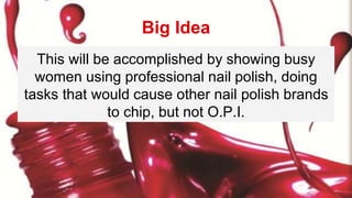 Big Idea
This will be accomplished by showing busy
women using professional nail polish, doing
tasks that would cause other nail polish brands
to chip, but not O.P.I.
 