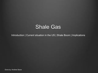 Shale Gas
Introduction | Current situation in the US | Shale Boom | Implications
Done by: Andrew Seow
 