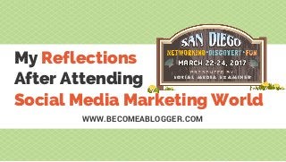 WWW.BECOMEABLOGGER.COM
My Reflections
After Attending
Social Media Marketing World
 