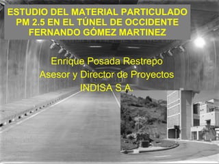 ESTUDIO DEL MATERIAL PARTICULADO PM 2.5 EN EL TÚNEL DE OCCIDENTE FERNANDO GÓMEZ MARTINEZ Enrique Posada Restrepo Asesor y Director de Proyectos INDISA S.A. 