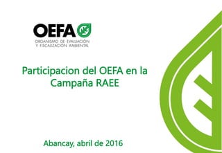 Participacion del OEFA en la
Campaña RAEE
Abancay, abril de 2016
 