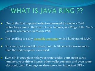  One of the first impressive devices powered by the Java Card
technology came in the form of now famous Java Rings at the...