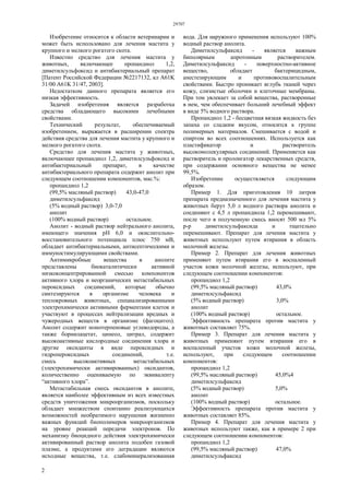 29707
2
Изобретение относится к области ветеринарии и
может быть использовано для лечения мастита у
крупного и мелкого рогатого скота.
Известно средство для лечения мастита у
животных, включающее пропандиол 1,2,
диметилсульфоксид и антибактериальный препарат
[Патент Российской Федерации №2217132, кл А61K
31/00 А61K 31/47, 2003].
Недостатком данного препарата является его
низкая эффективность.
Задачей изобретения является разработка
средства обладающего высокими лечебными
свойствами.
Технический результат, обеспечиваемый
изобретением, выражается в расширении спектра
действия средства для лечения мастита у крупного и
мелкого рогатого скота.
Средство для лечения мастита у животных,
включающее пропандиол 1,2, диметилсульфоксид и
антибактериальный препарат, в качестве
антибактериального препарата содержит анолит при
следующем соотношении компонентов, мас.%:
пропандиол 1,2
(99,5% масляный раствор) 43,0-47,0
диметилсульфаксид
(5% водный раствор) 3,0-7,0
анолит
(100% водный раствор) остальное.
Анолит - водный раствор нейтрального анолита,
имеющего значения pH 6,0 и окислительно-
восстановительного потенциала плюс 750 мВ,
обладает антибактериальными, антисептическими и
иммуностимулирующими свойствами.
Антимикробные вещества в анолите
представлены биокаталитически активной
низкоконцентрированной смесью компонентов
активного хлора и неорганических метастабильных
пероксидных соединений, которые обычно
синтезируются в организме человека и
теплокровных животных, специализированными
электрохимически активными ферментами клеток и
участвуют в процессах нейтрализации вредных и
чужеродных веществ в организме (фагоцитоз).
Анолит содержит монотерпеновые углеводороды, а
также борнилацетат, цинеол, цитрал, содержит
высокоактивные кислородные соединения хлора и
другие оксиданты в виде пероксидных и
гидропероксидных соединений, т.е.
смесь высокоактивных метастабильных
(электрохимически активированных) оксидантов,
количественно оцениваемую по эквиваленту
“активного хлора”.
Метастабильная смесь оксидантов в анолите,
является наиболее эффективным из всех известных
средств уничтожения микроорганизмов, поскольку
обладает множеством спонтанно реализующихся
возможностей необратимого нарушения жизненно
важных функций биополимеров микроорганизмов
на уровне реакций передачи электронов. По
механизму биоцидного действия электрохимически
активированный раствор анолита подобен газовой
плазме, а продуктами его деградации являются
исходные вещества, т.е. слабоминерализованная
вода. Для наружного применения используют 100%
водный раствор анолита.
Диметилсульфаксид - является важным
биполярным апротонным растворителем.
Диметилсульфаксид - поверхностно-активное
вещество, обладает бактерицидным,
анестезирующим и противовоспалительным
свойствами. Быстро проникает вглубь тканей через
кожу, слизистые оболочки и клеточные мембраны.
При том увлекает за собой вещества, растворенные
в нем, чем обеспечивает больший лечебный эффект
в виде 5% водного раствора.
Пропандиол 1,2 - бесцветная вязкая жидкость без
запаха со сладким вкусом, относится к группе
полимерных материалов. Смешивается с водой и
спиртом во всех соотношениях. Используется как
пластификатор и растворитель
высокомолекулярных соединений. Применяется как
растворитель и пролонгатор лекарственных средств,
при содержании основного вещества не менее
99,5%.
Изобретение осуществляется следующим
образом.
Пример 1. Для приготовления 10 литров
препарата предназначенного для лечения мастита у
животных берут 5,0 л водного раствора анолита и
соединяют с 4,5 л пропандиола 1,2 перемешивают,
после чего в полученную смесь вносят 500 мл 5%
р-р диметилсульфаксида и тщательно
перемешивают. Препарат для лечения мастита у
животных используют путем втирания в область
молочной железы.
Пример 2. Препарат для лечения животных
применяют путем втирания его в воспаленный
участок кожи молочной железы, используют, при
следующем соотношении компонентов:
пропандиол 1,2
(99,5% масляный раствор) 43,0%
диметилсульфаксид
(5% водный раствор) 3,0%
анолит
(100% водный раствор) остальное.
Эффективность препарата против мастита у
животных составляет 75%.
Пример 3. Препарат для лечения мастита у
животных применяют путем втирания его в
воспаленный участок кожи молочной железы,
используют, при следующем соотношении
компонентов:
пропандиол 1,2
(99,5% масляный раствор) 45,0%4
диметилсульфаксид
(5% водный раствор) 5,0%
анолит
(100% водный раствор) остальное.
Эффективность препарата против мастита у
животных составляет 85%.
Пример 4. Препарат для лечения мастита у
животных используют также, как в примере 2 при
следующем соотношении компонентов:
пропандиол 1,2
(99,5% масляный раствор) 47,0%
диметилсульфаксид
 