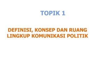 TOPIK 1
DEFINISI, KONSEP DAN RUANG
LINGKUP KOMUNIKASI POLITIK
 