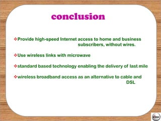 conclusion

Provide high-speed Internet access to home and business
                             subscribers, without wires.

Use wireless links with microwave

standard based technology enabling the delivery of last mile

wireless broadband access as an alternative to cable and
                                                  DSL
 