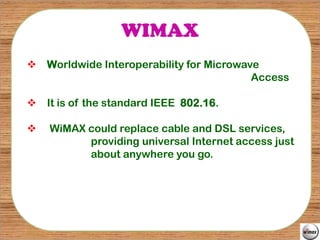 WIMAX
 Worldwide Interoperability for Microwave
                                         Access

 It is of the standard IEEE 802.16.

   WiMAX could replace cable and DSL services,
          providing universal Internet access just
          about anywhere you go.
 
