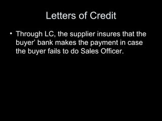Letters of Credit
• Through LC, the supplier insures that the
  buyer’ bank makes the payment in case
  the buyer fails to...