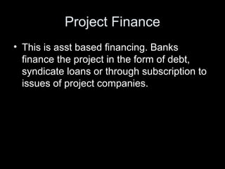 Project Finance
• This is asst based financing. Banks
  finance the project in the form of debt,
  syndicate loans or thro...