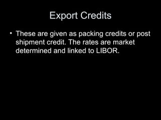 Export Credits
• These are given as packing credits or post
  shipment credit. The rates are market
  determined and linke...