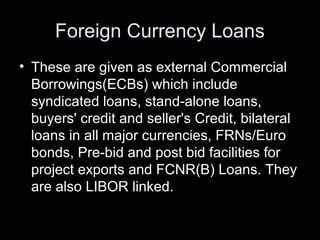 Foreign Currency Loans
• These are given as external Commercial
  Borrowings(ECBs) which include
  syndicated loans, stand...