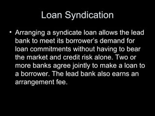 Loan Syndication
• Arranging a syndicate loan allows the lead
  bank to meet its borrower’s demand for
  loan commitments ...