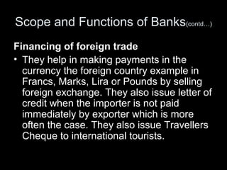 Scope and Functions of Banks(contd…)
Financing of foreign trade
• They help in making payments in the
  currency the forei...