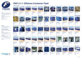 Key
Heights taken at stacking points. These are
the most up to date speciﬁcations from the
most up to date drawings. Please check exact
speciﬁcations of units when ordering.
Container Type
Container Description/Additional Features
Available
Outside Dim (LxWxH) - mm
Tare Weight - kg
Payload - kg
Maximum Gross Weight-kg
DNV 2.7-1 Offshore Container Fleet
Dry Goods ContainersTanks Gas Bottle Racks
10ft Chemical Tank DNV/CSC
8,000 Litre Tank
2991 x 2438 x 2591
3800
21,200
25,000
20ft Chemical Tank DNV/CSC
20,000 Litre Tank
6058 x 2438 x 2667
5400
19,600
25,000
6m Open Top
Open Top Container
6058 x 2438 x 2843
4750 5035
10,000 13,965
14,750 19,000
Extra Wide Open Top
Open Top Container
6969 x 3349 x 3040
8400
25,000
33,400
3m Open Top
Open Top Container
2991 x 2438 x 2789
2480
9920
12,400
Half Height Containers Tanks
2,900 Litre Tank
Chemical Tank
1995 x 1995 x 2235
1790
4710
6500
2,900 Litre Helifuel Tank
Helifuel Tank
1995 x 1995 x 2235
1790
2710
4500
4,000 Litre Tank
Chemical Tank
1995 x 1995 x 2571
1970
6030
8000
6m Half Height
Removable Door
6058 x 2438 x 1463
3720 3710
9580 10,090
13,300 13,800
9m Half Height
Removable Door
9200 x 2450 x 1525
6555
15,445
22,000
7m Half Height
Removable Door
7010 x 2438 x 1463
4160
10,840
15,000
3m Half Height
Removable or Swinging Door
2991x2447x1385
2180
10,320
12,500
4.5m Half Height
Removable Door
4572 x 2438 x 1463
2960
10,340
13,300
Perth WA
Ferguson Group Australia Pty Limited
Tel: +61 (0) 8 9494 8200
Email: info@ferguson-group.com.au
Gap Ridge, Karratha WA
Ferguson Group Australia Pty Ltd
Email: karratha@ferguson-group.com.au
Darwin
Ferguson Group Australia Pty Limited
Tel: + 61 (0) 8 8932 8700
Email: darwin@ferguson-group.com.au
Broome WA
Ferguson Group Australia Pty Limited
Tel: + 61 (0) 41379 8688
Email: broome@ferguson-group.com.au
Also represented in Victoria and New
Zealand
G/0215/15
4,000 Litre Bunded Tank
Chemical Tank
2200 x 2200 x 2511
2600
5900
8500
20ft Acid Tank DNV/CSC
17,000 Litre Tank
6058 x 2438 x 2591
6300
18,700
25,000
Gas Bottle Racks
25 Cylinder
1462 x 1634 x 2480
1050
2550
3600
6m Dry Goods
Dry Goods Container
6058 x 2438 x 2591/2906
4654 5000
10,000 10,000
14,654 15,000
3m Dry Goods
Dry Goods Container
2991 x 2438 x 2587
2600
7700
10,300
6m Dry Goods-High Top
Dry Goods Container
6058 x 2438 x 3355
5480
9520
15,000
Gas Bottle Racks
16 Cylinder
1150 x 1210 x 2230
535 656
1720 1400
2255 2056
6m Dry Goods - DNV/CSC
Dry Goods Container
6058 x 2438 x 2591
5250
9400
14,650
4,000 Litre Helifuel Tank
Helifuel Tank
1995 x 1995 x 2571
1970
6030
8000
20ft Standard ISO
Tank CSC
24,000/25,000 Litre Tank
6058 x 2438 x 2591
3700
32,300
36,000
6000 Litre Acid Tank
Offshore Acid Tank
2438 x 2438 x 2750
3100
9900
13,000
Open Top Containers
Tarpaulins available
Open Top Containers Tarpaulins available Drum Baskets/Drum Containers
4.2m Drum Basket
Drum Basket
4200 x 1920 x 1876
2250
8750
11,000
3.7m / 4.2m Drum Container
Drum Container
3700 x 1600 x 1764
4200 x 1920 x 1870
2000 2600
9000 8400
11,000 11,000
3.7m Drum Basket
Drum Basket
3700 x 1600 x 1770
1875
6185
8060
Cargo Baskets
2.5m Cargo Basket
Cargo Basket
2500 x 1200 x 1430
1100
5000
6100
1.5m Cargo Basket
Cargo Basket
1500 x 1500 x 1310
1500 x 1200 x 1400
700 850
1000 4150
1700 5000
6.3m Cargo Basket
Cargo Basket
6300 x 1200 x 1430
2000 2300
10,400 7700
12,400 10,000
8.3m Cargo Basket
Cargo Basket
8300 x 1200 x 1430
2960
9440
12,400
3.6m Cargo Basket
Cargo Basket
3600 x 1200 x 1430
1350 1420
7000 5780
8350 7200
4.8m Cargo Basket
Cargo Basket
4800 x 1200 x 1430
1750
7930
9680
Cargo Baskets
10.3m Cargo Basket
Cargo Basket
10,300 x 1200 x 1430
3380
10,120
13,500
14.3m Cargo Basket
Cargo Basket
14,300 x 1200 x 1430
4275
10,025
14,300
12.3m Cargo Basket
Cargo Basket
12,300 x 1200 x 1430
3865
10,435
14,300
16.3m Cargo Basket
Cargo Basket
16,300 x 1200 x 1430
4735
9565
14,300
9.3m Cargo Basket
Cargo Basket
9300 x 1200 x 1430
3000
10,000
13,000
13.3m Cargo Basket
Cargo Basket
13,300 x 1200 x 1430
4090
10,210
14,300
18.3m Cargo Basket
Cargo Basket
18,300 x 1200 x 1455
5275
10,725
16,000
Workshop Containers
6m Workshop
c/w Monorail & Hoist
6058 x 2438 x 3011
7840
7160
15,000
Mini Workshop
c/w Drawers, Shelves & Hooks
1880 x 1600 x 2820
2150
4950
7100
3m Workshop
Workshop Container
2991 x 2438 x 2587
3615
3985
7600
4.5m Workshop
c/w Monorail & Hoist
4572 x 2438 x 3011
6440
8560
15,000
Workshop Containers Mud Skip/Drill Cutting Bins Rigging Lofts
3m/6m Workshops
Workshop Containers
Fitted out to client
speciﬁcations
Mud Skip
2202 x 1842 x 1600
2212 x 1852 x 1616
1600 1800
9400 9200
11,000 11,000
Sealed Waste Skip
Sealed Waste Skip
1900 x 1700 x 1250
1220
4780
6000
3m Rigging Loft
Rigging Loft
2991 x 2438 x 2587
3150
7150
10,300
6m Rigging Loft
Rigging Loft
6058 x 2438 x 2591
5000
10,000
15,000
Mini Containers
including cargo safety net
FIBC Containers
including cargo safety net
Mini
Shelved Mini Container
1880 x 1600 x 2820
1820 1860
5280 5240
7100 7100
FIBC
Shelved FIBC Container
1880 x 1600 x 2820
1860
5240
7100
Rubbish Bins & Waste SkipsLifting Frames
Tubular Transportation
Frames
6.4m Lifting Frame
Lifting Frame
6488 x 2838 x 3285
5660 6400
19,340 18,600
25,000 25,000
7.3m³ Waste Skip
Waste Skip
3620 x 2000 x 1655
2060
7440
9500
3m³ Lidded Skip
Rubbish Bin with Lids
2020 x 1500 x 1595
1050
3000
4050
TTF
Tubular Transportation Frame
4355 x 1345 x 1450
1100
10,900
12,000
 