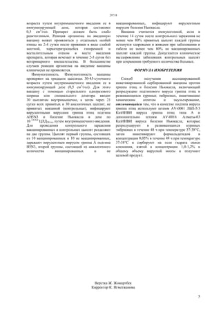 29718
5
возраста путем внутримышечного введения ее в
иммунизирующей дозе, которая составляет
0,5 см3
/гол. Препарат должен быть слабо
реактогенным. Реакция организма на введенную
вакцину может проявляться у отдельных особей
птицы на 2-4 сутки после прививки в виде слабой
местной, характеризующейся гиперемией и
воспалительным отеком в месте введения
препарата, которая исчезает в течение 2-3 суток без
ветеринарного вмешательства. В большинстве
случаев реакция организма на введение вакцины
клинически не проявляется.
Иммуногенность. Иммуногенность вакцины
проверяют на тридцати цыплятах 30-45-суточного
возраста путем внутримышечного введения ее в
иммунизирующей дозе (0,5 см3
/гол). Для этого
вакцину с помощью стерильного одноразового
шприца или специального дозатора вводят
30 цыплятам внутримышечно, а затем через 21
сутки всех привитых и 30 аналогичных цыплят, не
привитых вакциной (контрольные), инфицируют
вирулентными вирусами гриппа птиц подтипа
AH5N3 и болезни Ньюкасла в дозе по
10 3,0-4,0
ЦЛД50/гол путем внутримышечного введения.
Для проведения контрольного заражения
вакцинированных и контрольных цыплят разделяют
на две группы. Цыплят первый группы, состоящих
из 10 вакцинированных и 10 не вакцинированных,
заражают вирулентным вирусом гриппа А подтипа
H5N3, второй группы, состоящей из аналогичного
количества вакцинированных и не
вакцинированных, инфицируют вирулентным
вирусом болезни Ньюкасла.
Вакцина считается иммуногенной, если в
течение 14 суток после контрольного заражения не
менее чем 80% привитых цыплят каждой группы
останутся здоровыми и живыми при заболевании и
гибели не менее чем 80% не вакцинированных
цыплят каждой группы. Допускается клиническое
выздоровление заболевших контрольных цыплят
при сохранении требуемого количества больных.
ФОРМУЛА ИЗОБРЕТЕНИЯ
Способ получения ассоциированной
инактивированной сорбированной вакцины против
гриппа птиц и болезни Ньюкасла, включающий
репродукцию подтипового вируса гриппа птиц в
развивающихся куриных эмбрионах, инактивацию
химическим агентом и эмульгирование,
отличающийся тем, что в качестве подтипа вируса
гриппа птиц используют штамм AV-0001 ЛБП-5/3
КазНИВИ вируса гриппа птиц типа А и
дополнительно штамм AV-0016 Алматы-03
КазНИВИ вируса болезни Ньюкасла, которые
репродуцируют в развивающихся куриных
эмбрионах в течение 48 ч при температуре 37-38°С,
затем инактивируют формальдегидом в
концентрации 0,05% в течение 48 ч при температуре
37-38°С и сорбируют на гели гидрата окиси
алюминия, взятой в концентрации 1,0-1,2% к
общему объему вирусной массы и получают
целевой продукт.
Верстка Ж. Жомартбек
Корректор К. Нгметжанова
 