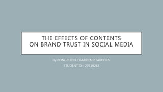 THE EFFECTS OF CONTENTS
ON BRAND TRUST IN SOCIAL MEDIA
By PONGPHON CHAROENPITAKPORN
STUDENT ID : 29719283
 