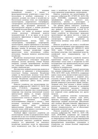 29720
2
Изобретение относится к медицине
(медицинской технике), а именно к
физиотерапевтическим устройствам и может быть
использовано в лечебных учреждениях и в
домашних условиях для поиска и воздействия на
биологически активные точки, для лазеротерапии,
магнитотерапии, лекарственного электрофореза,
электротерапии, для восстановления жизненных сил
организма при чрезмерной физической и
интеллектуальной нагрузке и лечения различных
заболеваний методами физиотерапии.
Известно, что одним из основных методов
лечения различных заболеваний является
медикаментозный. В то же время он не всегда
оказывается эффективным и нередко приводит к
нежелательным последствиям.
Физиотерапевтические методы, такие как
электротерапия, электрофорез, лазеротерапия,
магнитотерапия, широко применяются в настоящее
время и в совокупности являются дополнительным
фактором лечения. В последние годы уходят от
интенсивных тепловых воздействий, отдавая
предпочтение низко интенсивным, слабым,
нетепловым. Таковыми являются низкочастотные
воздействия.
Воздействие низкочастотным магнитным полем
малой напряженности стимулирует внутренние
иммунные системы организма, снимает болевые
синдромы, улучшает кровообращение застойных
зон, стимулирует капилляры нервных окончаний,
ускоряет заживление ран.
Достоинством лазерной акупунктуры является ее
безопасность по сравнению с иглоукалыванием,
отсутствуют болевые ощущения. Воздействие
лазером на биологически активные точки (БАТ)
благоприятно содействует оздоровлению организма
человека. Воздействие переменным током малой
величины нормализует работу мышц, снимает
усталость.
Известно устройство для магнитотерапии (см.
описание изобретения RU, 2496533 С2, A61N 2/04,
опубл. 27.10.2013), содержащее генератор
изменяющегося во времени тока и подключенный к
генератору тока индуктор, выполненный плоским
прямоугольной формы, из четырех отрезков
плоского ленточного кабеля и четырех
соединительных пластин из твердого диэлектрика,
содержащих крепежные отверстия,
металлизированные отверстия и соосные с ними
кольцевые контактные площадки. Индуктор
закреплен между двумя одинаковыми
прямоугольными отрезками плотной ткали со
сшитыми между собой краями и изготовлен в виде
покрывала для кровати или кушетки.
Лечебный эффект известного устройства для
магнитотерапии основан на распределенном общем
воздействии на все тело человека изменяющимся во
времени низкочастотным магнитным полем.
Недостатком известного устройства является
сложность его применения для локального
воздействия магнитным полем на определенные
части человеческого тела. Оно не обеспечивает
поиск и воздействие на биологически активные
точки, проведение лазеротерапии, электротерапии.
Известно устройство для магнитотерапии (см.
описание изобретения RU, 2274476 02, А61N 2/04,
опубл. 20.04.2006), содержащее понижающий
трансформатор, индуктор магнитного доля,
выпрямитель, цепочку с резисторами и
конденсатором, переключатель режимов работы.
Три режима работы известного устройства
магнитотерапии синусоидальный и импульсный
двух уровней с фиксированной частотой 50 Гц
расширяют его терапевтические возможности,
однако устройство не обеспечивает проведение
магнитотерапии при других частотах, а также не
обеспечивает проведение лазеротерапии,
электротерапии, поиск и воздействие на
биологически активные точки (БАТ) с лечебной
целью.
Известно устройство для поиска и воздействия
на биологически активные точки переменным током
(см. описание изобретения RU, 2485929 С2, А61Н
39/02, опубл. 27.06.2013) содержащее три
постоянных резистора, один переменный резистор,
однофазный мост, микроамперметр, щуп и
пластину.
Недостатками известного устройства являются
ограниченная область его применения, оно
обеспечивает только поиск и воздействие на БАТ
полупериодами тока промышленной частоты одной
полярности, что снижает лечебный эффект,
устройство не универсальное.
Известно устройство для лазерной акупунктуры
(см. описание изобретения RU, 2458974 С2, А61Н
39/02, А61N 5/067, опубл. 20.08.2012), содержащее
корпус в виде ручки, внутри которого расположены
блок питания и управления и лазерный диод,
излучение которого через выходное отверстие на
заостренном конце ручки выводится наружу, на
боковой поверхности расположен общий электрод.
Лазерный диод, блок питания и общий электрод
подключены к блоку управления, на внутренней
боковой поверхности выходного отверстия
расположен металлический датчик, изготовленный
или покрытый слоем серебра/цинка или других
металлов.
Данное устройство позволяет осуществлять
поиск биологических активных точек (БАТ),
проводить электрофорез ионов серебра (цинка)
параллельно лазерной акупунктуры. Объединение
двух лечебных факторов повышает эффективность
каждого из них. Однако, данное устройство не
обладает универсальностью, оно не обеспечивает
приведение магнитной терапии.
Известно устройство для электротерапии (см.
описание изобретения RU, 39829 U1, А61N 1/00,
опубл. 20.04.2004), содержащее три генератора
импульсов, три ключа, три диода, два электрода, два
не инвертируемых элемента и один инвертируемый
элемент, соединенные между собой в соответствии с
функциональным назначением, относящееся к
устройствам для лечения болезней микротоками
низкой частоты.
 