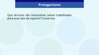 Protagonismo
Que técnicas são necessárias serem trabalhadas
para esse tipo de esporte? Conte-nos.
 