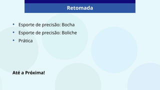 Retomada
• Esporte de precisão: Bocha
• Esporte de precisão: Boliche
• Prática
Até a Próxima!
 