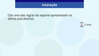 Interação
Cite uma das regras do esporte apresentado na
última aula (bocha).
2 min.
 