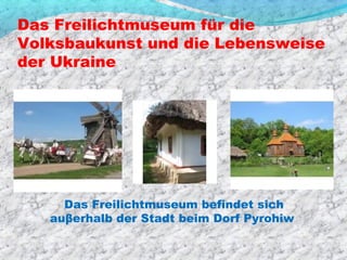 Das Freilichtmuseum für die
Volksbaukunst und die Lebensweise
der Ukraine




     Das Freilichtmuseum befindet sich
   auβerhalb der Stadt beim Dorf Pyrohiw
 