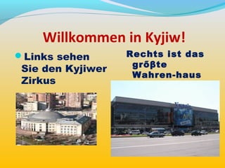 Willkommen in Kyjiw!
Links sehen       Rechts ist das
                    grőβte
 Sie den Kyjiwer
                    Wahren-haus
 Zirkus             Kyjiws
                   “Ukraine”
 