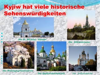 Kyjiw hat viele historische
    Sehenswürdigkeiten




          Die St. Michael - Kloster
                                                   Die Hőhlenkloster











Die Wolodymyrkathedrale
                            Die Sophienkathedrale      Die Andreaskirche
 